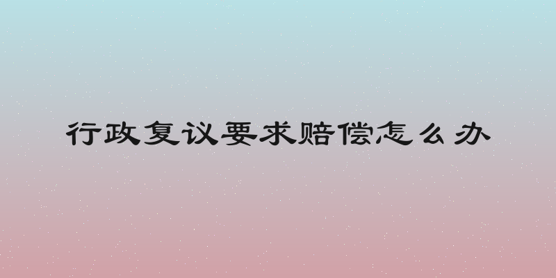 行政复议要求赔偿怎么办