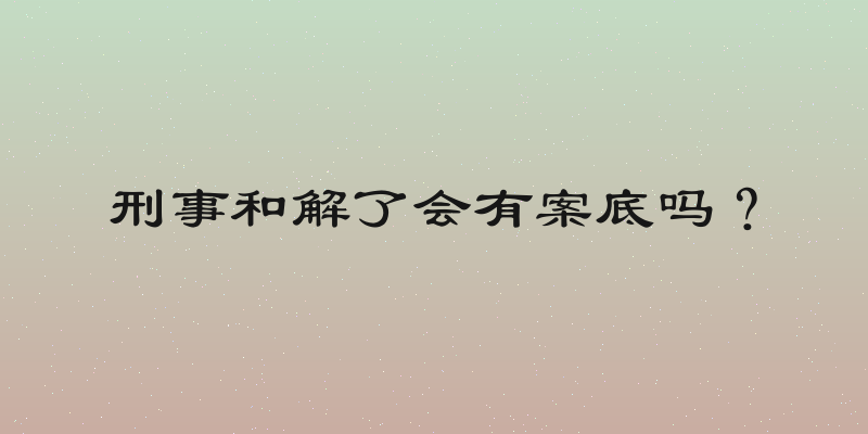 刑事和解了会有案底吗？