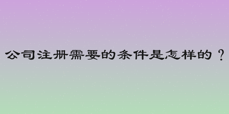 公司注册需要的条件是怎样的？