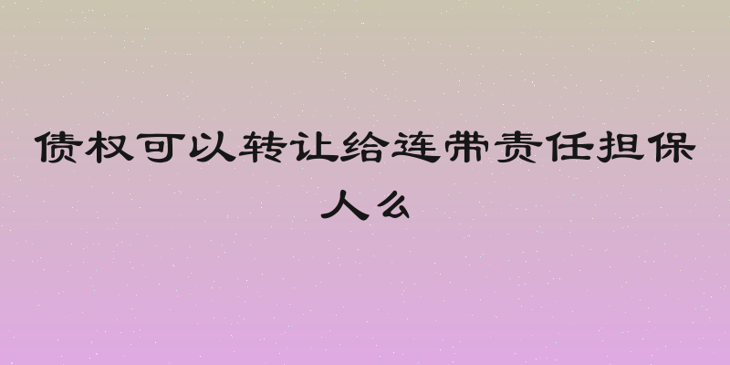 债权可以转让给连带责任担保人么