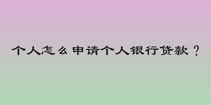 个人怎么申请个人银行贷款？