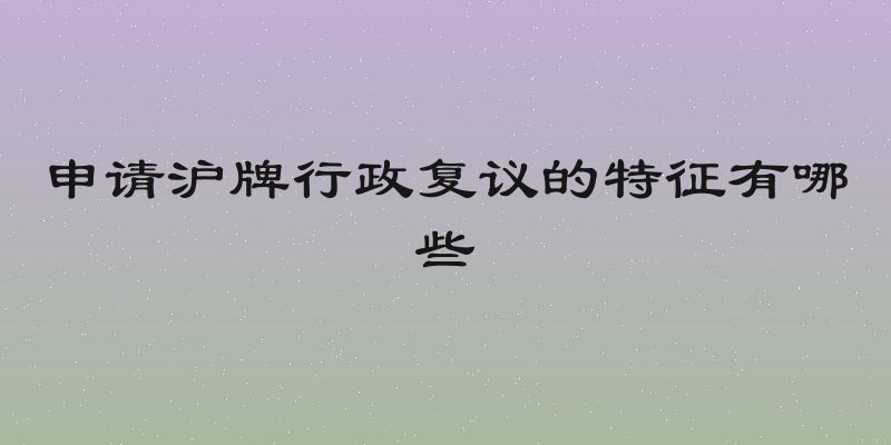 申请沪牌行政复议的特征有哪些