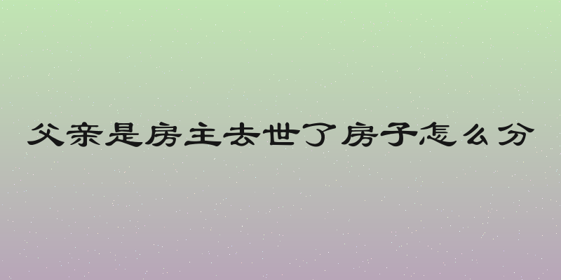 父亲是房主去世了房子怎么分
