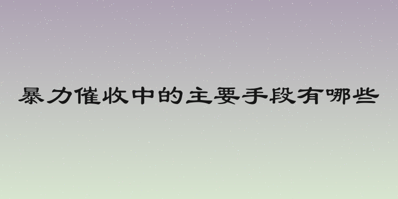 暴力催收中的主要手段有哪些