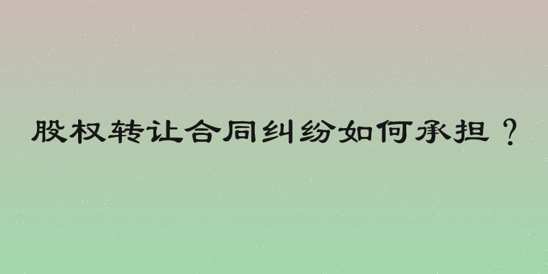 股权转让合同纠纷如何承担？