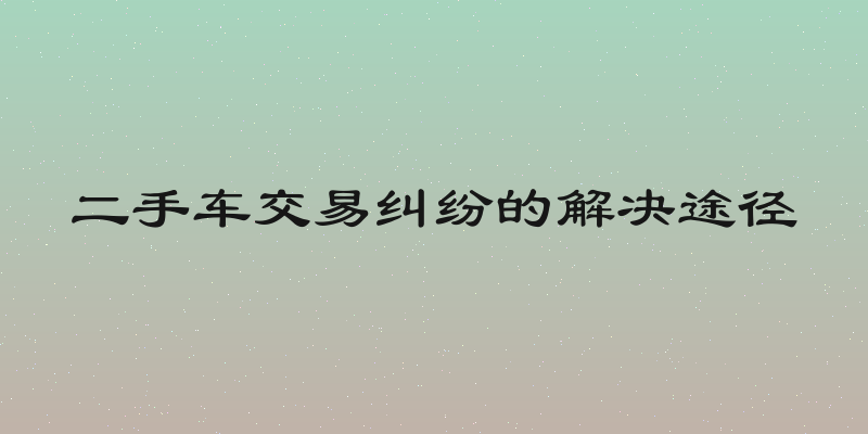 二手车交易纠纷的解决途径