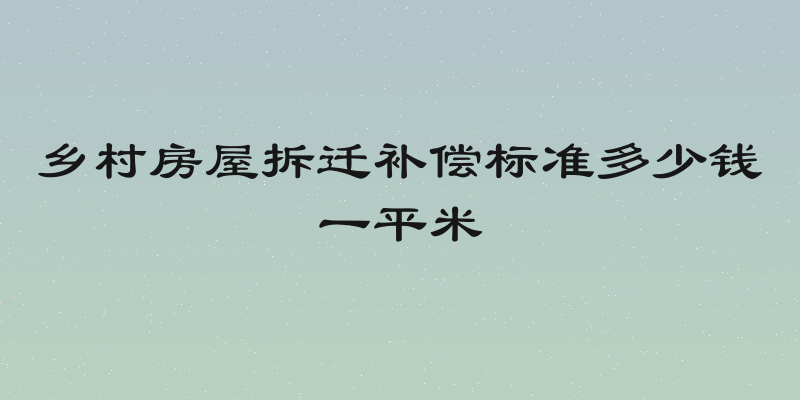 乡村房屋拆迁补偿标准多少钱一平米