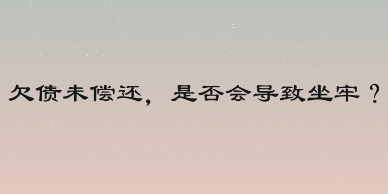 欠债未偿还，是否会导致坐牢？