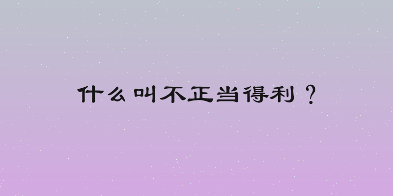 什么叫不正当得利？