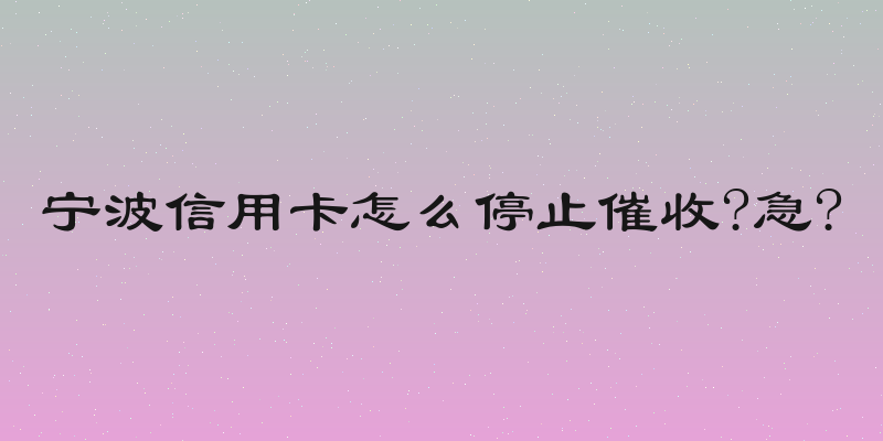 宁波信用卡怎么停止催收?急?