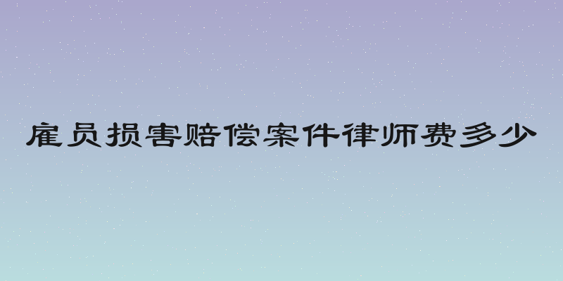 雇员损害赔偿案件律师费多少