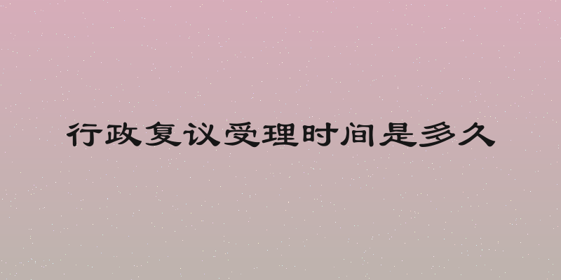 行政复议受理时间是多久