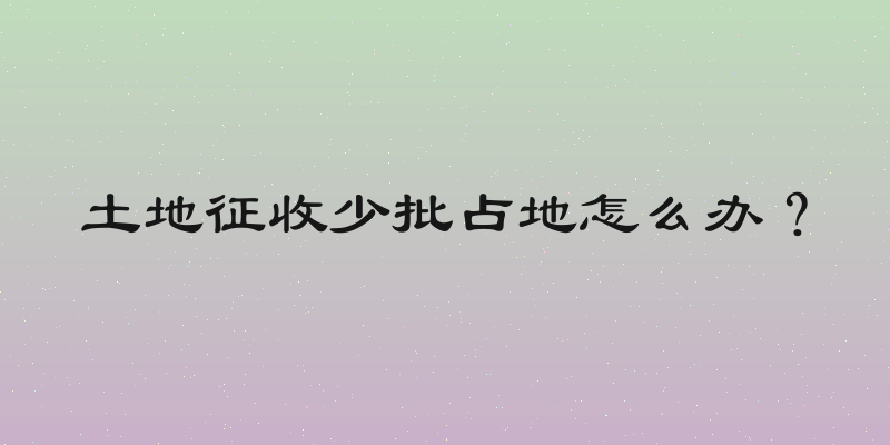 土地征收少批占地怎么办？
