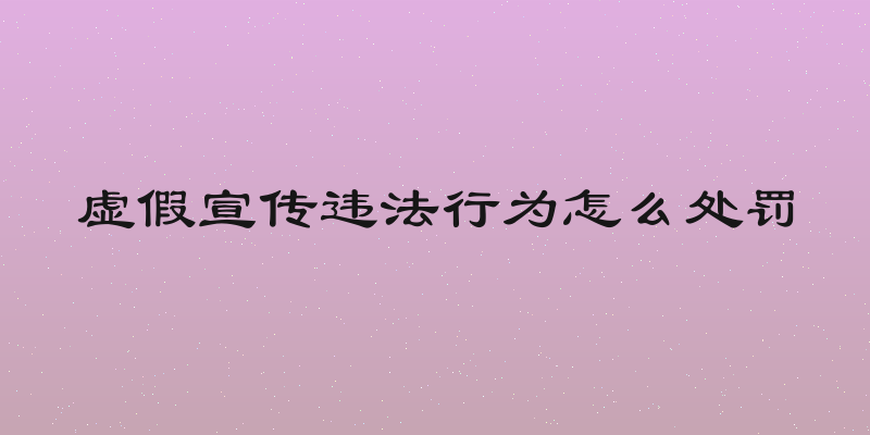 虚假宣传违法行为怎么处罚