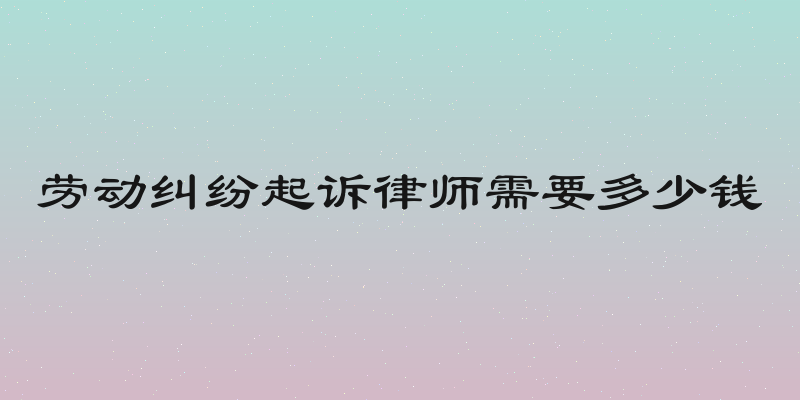 劳动纠纷起诉律师需要多少钱