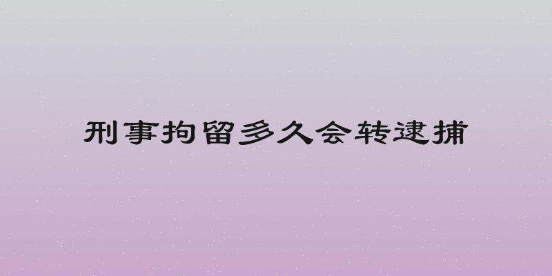 刑事拘留多久会转逮捕