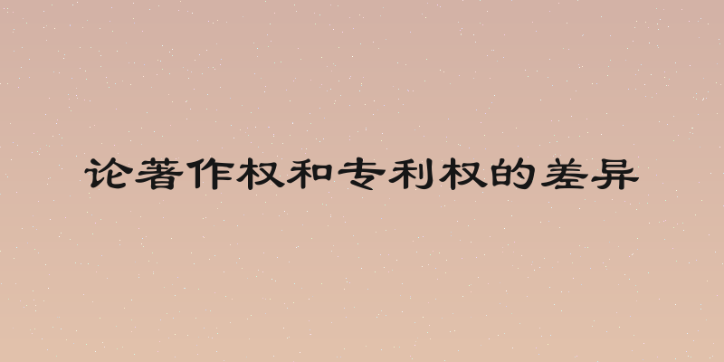 论著作权和专利权的差异
