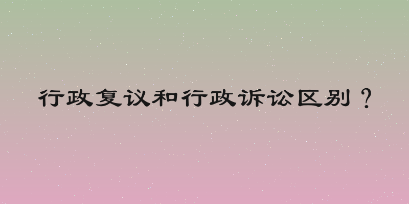 行政复议和行政诉讼区别？