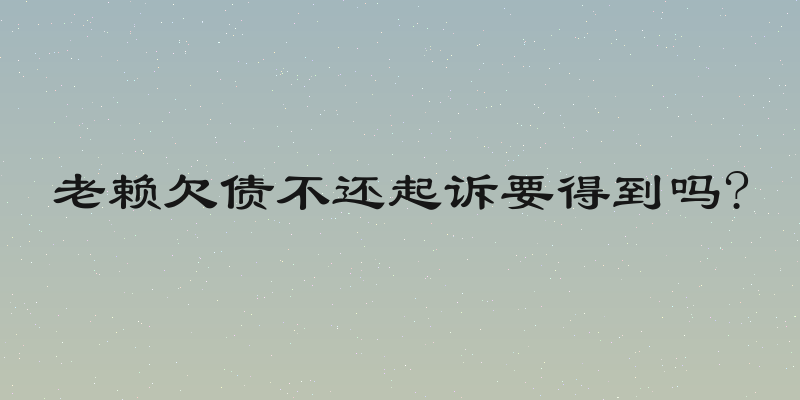 老赖欠债不还起诉要得到吗?