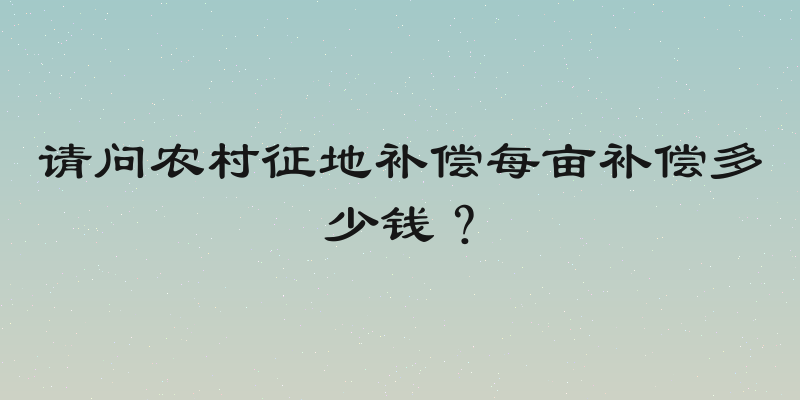 请问农村征地补偿每亩补偿多少钱？