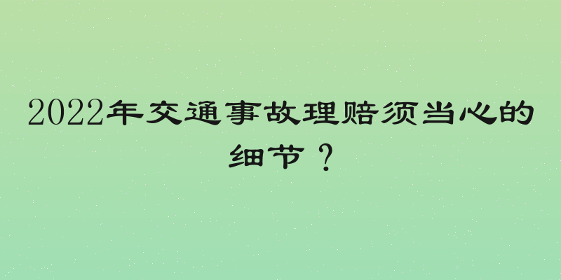 2022年交通事故理赔须当心的细节？