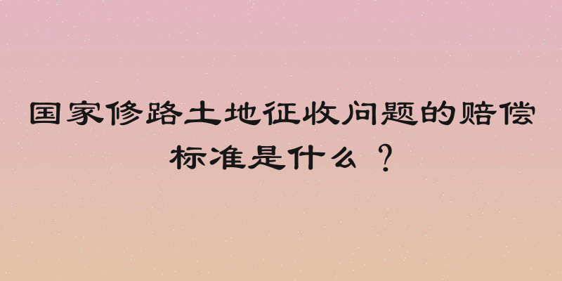 国家修路土地征收问题的赔偿标准是什么？