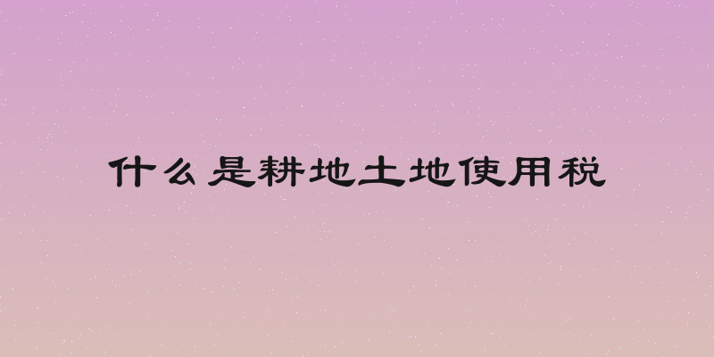 什么是耕地土地使用税