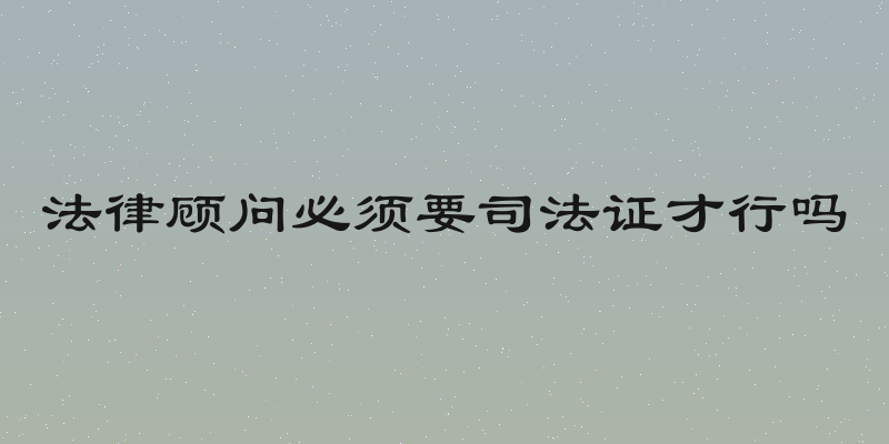 法律顾问必须要司法证才行吗