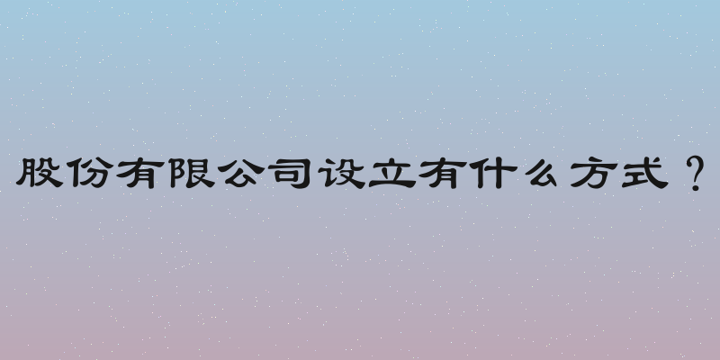 股份有限公司设立有什么方式？