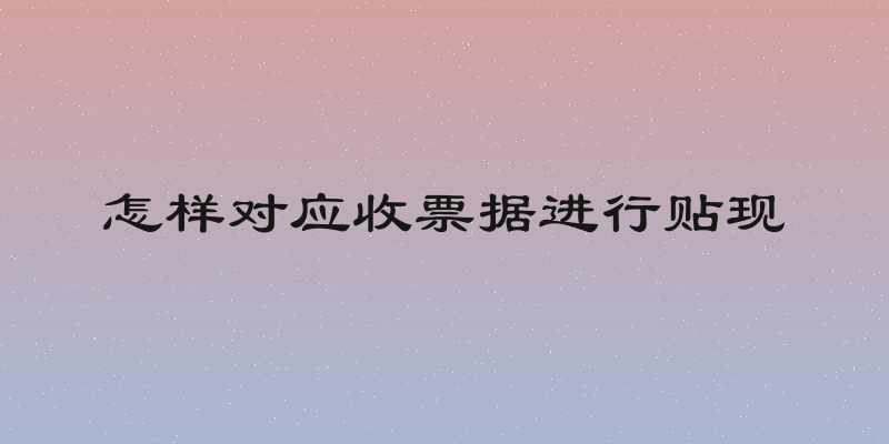 怎样对应收票据进行贴现