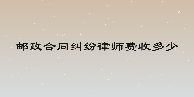 邮政合同纠纷律师费收多少
