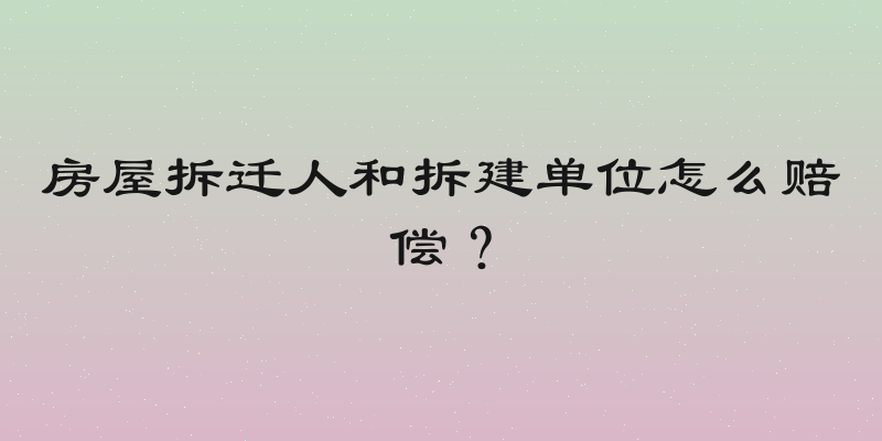 房屋拆迁人和拆建单位怎么赔偿？