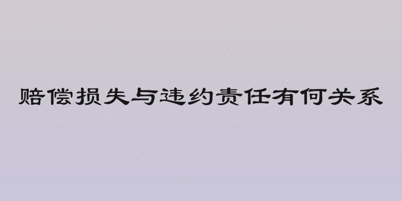 赔偿损失与违约责任有何关系