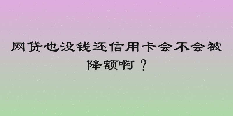 网贷也没钱还信用卡会不会被降额啊？