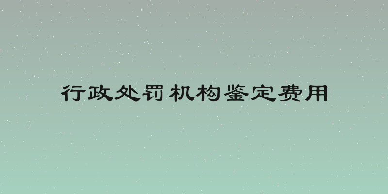 行政处罚机构鉴定费用