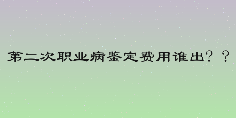 第二次职业病鉴定费用谁出? ?