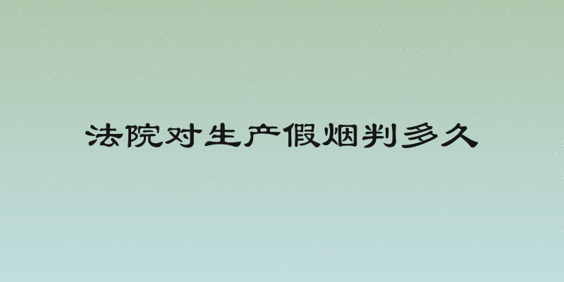 法院对生产假烟判多久