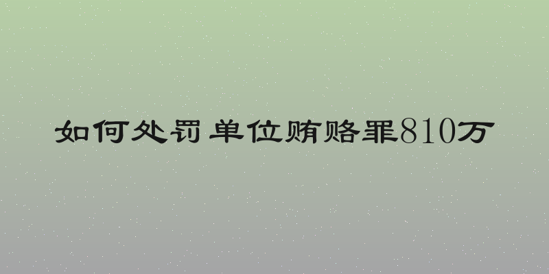 如何处罚单位贿赂罪810万