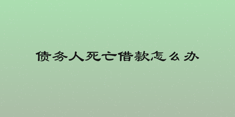 债务人死亡借款怎么办