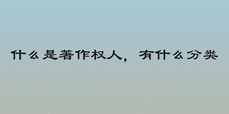 什么是著作权人，有什么分类