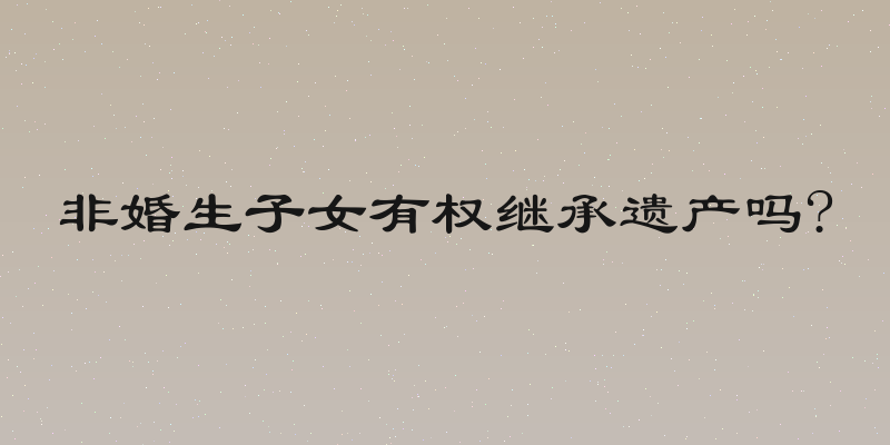 非婚生子女有权继承遗产吗?