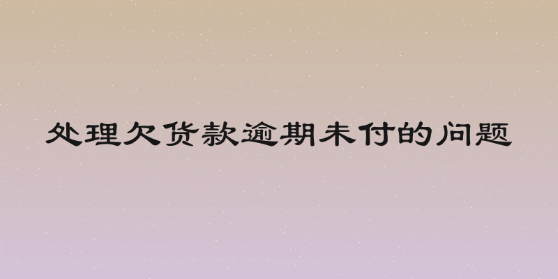 处理欠货款逾期未付的问题