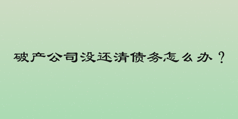 破产公司没还清债务怎么办？