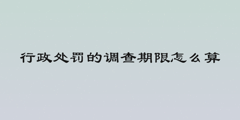 行政处罚的调查期限怎么算