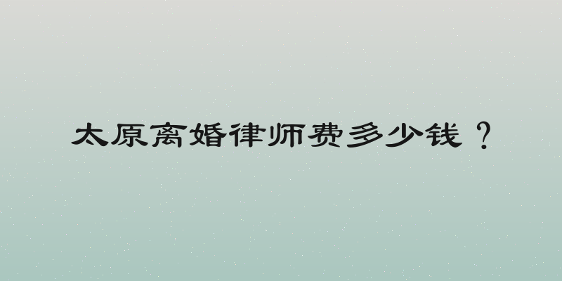 太原离婚律师费多少钱？
