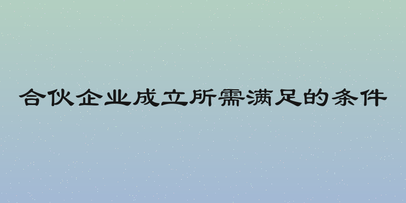 合伙企业成立所需满足的条件