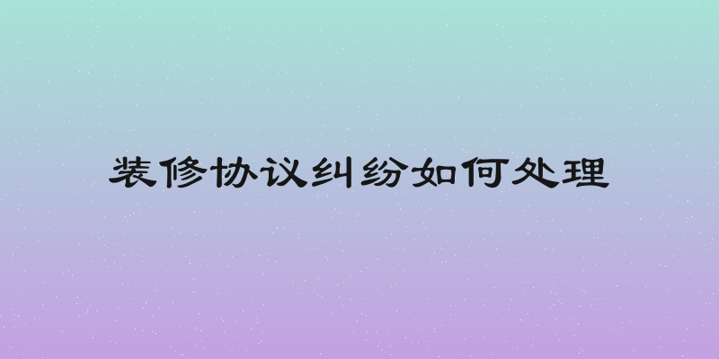 装修协议纠纷如何处理