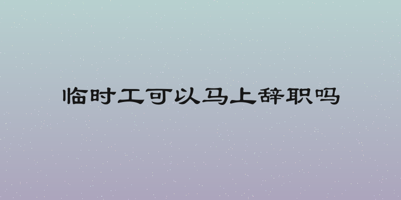临时工可以马上辞职吗