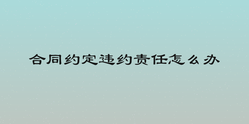 合同约定违约责任怎么办