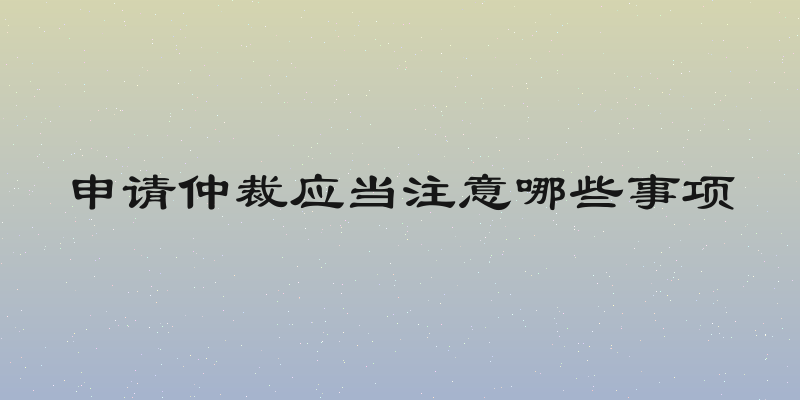 申请仲裁应当注意哪些事项